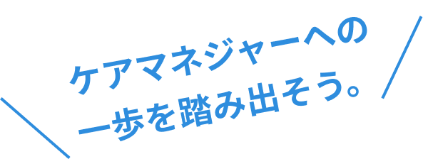 ケアマネジャーへの一歩を踏み出そう。